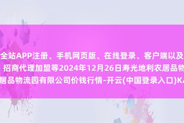 全站APP注册、手机网页版、在线登录、客户端以及发布平台优惠活动信息、招商代理加盟等2024年12月26日寿光地利农居品物流园有限公司价钱行情-开云(中国登录入口)Kaiyun·体育官方网站
