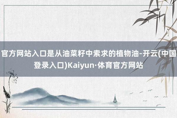 官方网站入口是从油菜籽中索求的植物油-开云(中国登录入口)Kaiyun·体育官方网站
