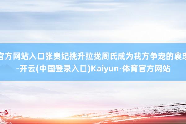 官方网站入口张贵妃挑升拉拢周氏成为我方争宠的襄理-开云(中国登录入口)Kaiyun·体育官方网站
