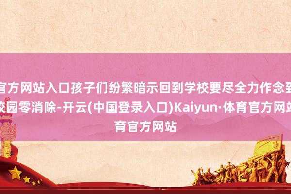 官方网站入口孩子们纷繁暗示回到学校要尽全力作念到校园零消除-开云(中国登录入口)Kaiyun·体育官方网站