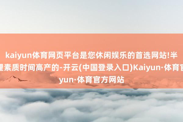 kaiyun体育网页平台是您休闲娱乐的首选网站!半数在助理素质时间高产的-开云(中国登录入口)Kaiyun·体育官方网站