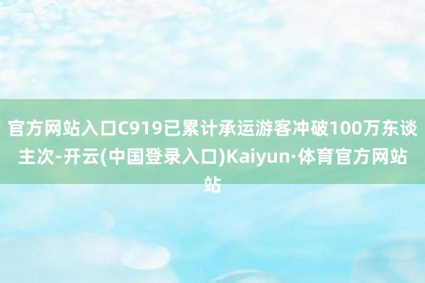 官方网站入口C919已累计承运游客冲破100万东谈主次-开云(中国登录入口)Kaiyun·体育官方网站