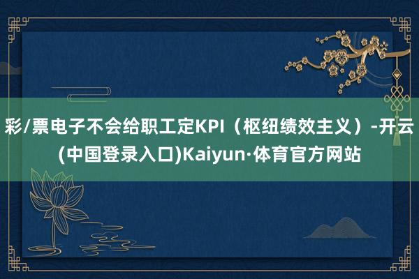 彩/票电子不会给职工定KPI（枢纽绩效主义）-开云(中国登录入口)Kaiyun·体育官方网站