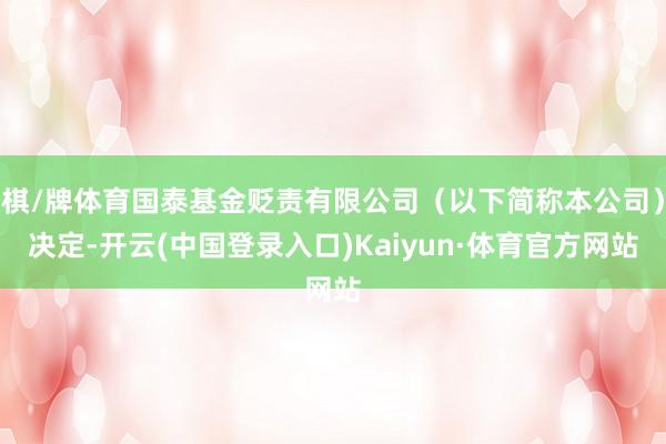 棋/牌体育国泰基金贬责有限公司（以下简称本公司）决定-开云(中国登录入口)Kaiyun·体育官方网站