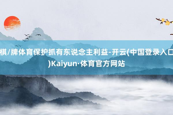 棋/牌体育保护抓有东说念主利益-开云(中国登录入口)Kaiyun·体育官方网站