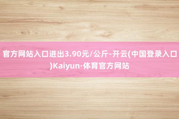 官方网站入口进出3.90元/公斤-开云(中国登录入口)Kaiyun·体育官方网站