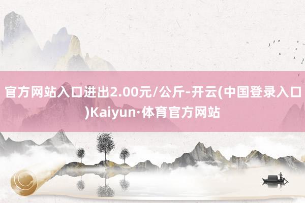 官方网站入口进出2.00元/公斤-开云(中国登录入口)Kaiyun·体育官方网站