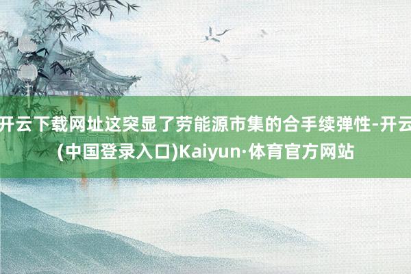 开云下载网址这突显了劳能源市集的合手续弹性-开云(中国登录入口)Kaiyun·体育官方网站