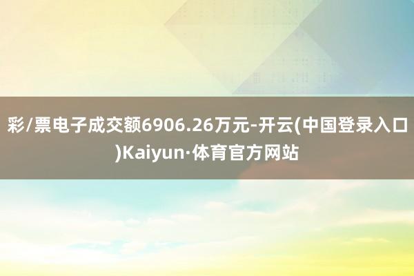 彩/票电子成交额6906.26万元-开云(中国登录入口)Kaiyun·体育官方网站