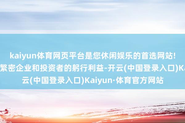 kaiyun体育网页平台是您休闲娱乐的首选网站!更触及产业链高下贱繁密企业和投资者的躬行利益-开云(中国登录入口)Kaiyun·体育官方网站