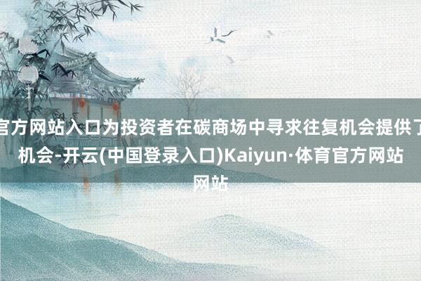 官方网站入口为投资者在碳商场中寻求往复机会提供了机会-开云(中国登录入口)Kaiyun·体育官方网站