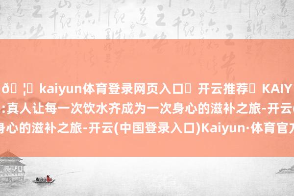 🦄kaiyun体育登录网页入口✅开云推荐✅KAIYUN SPORTS为您提供:真人让每一次饮水齐成为一次身心的滋补之旅-开云(中国登录入口)Kaiyun·体育官方网站