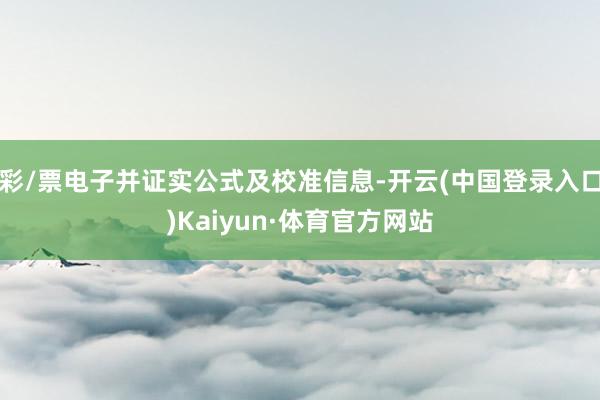 彩/票电子并证实公式及校准信息-开云(中国登录入口)Kaiyun·体育官方网站