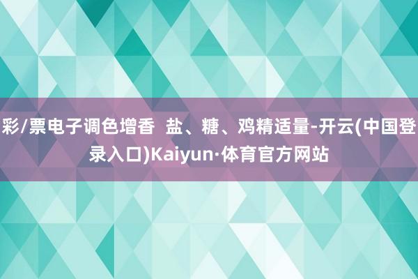 彩/票电子调色增香  盐、糖、鸡精适量-开云(中国登录入口)Kaiyun·体育官方网站