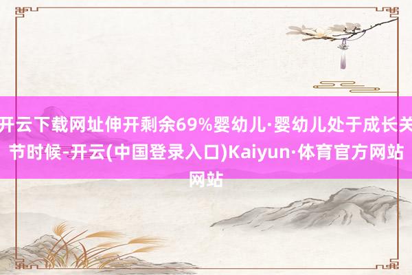 开云下载网址伸开剩余69%婴幼儿·婴幼儿处于成长关节时候-开云(中国登录入口)Kaiyun·体育官方网站