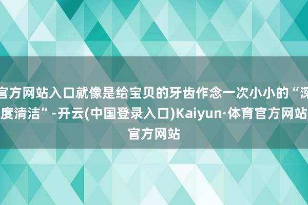 官方网站入口就像是给宝贝的牙齿作念一次小小的“深度清洁”-开云(中国登录入口)Kaiyun·体育官方网站
