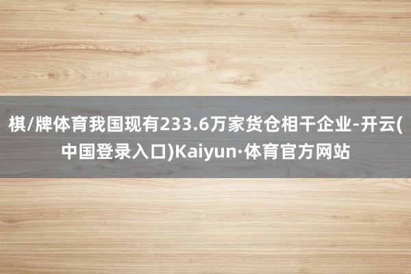 棋/牌体育我国现有233.6万家货仓相干企业-开云(中国登录入口)Kaiyun·体育官方网站