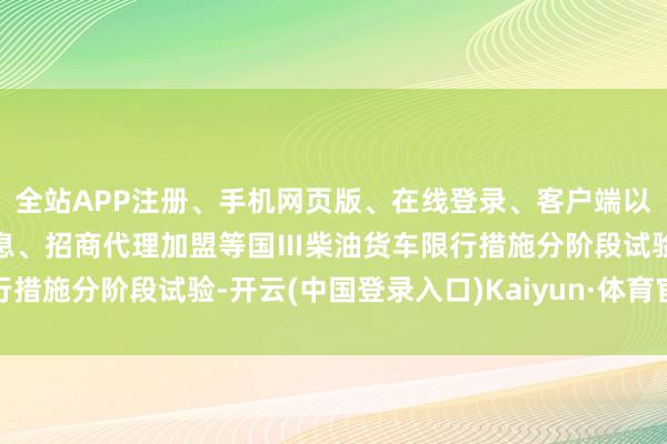全站APP注册、手机网页版、在线登录、客户端以及发布平台优惠活动信息、招商代理加盟等国Ⅲ柴油货车限行措施分阶段试验-开云(中国登录入口)Kaiyun·体育官方网站