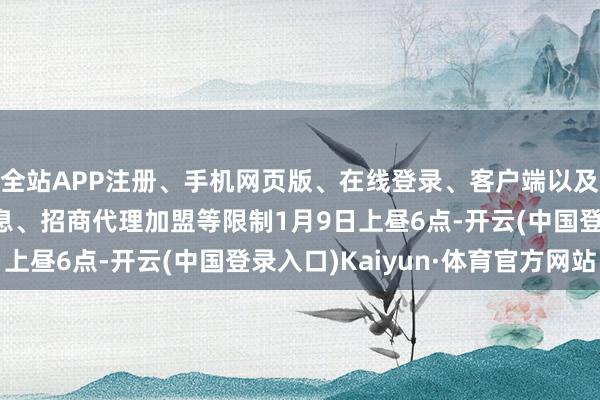 全站APP注册、手机网页版、在线登录、客户端以及发布平台优惠活动信息、招商代理加盟等限制1月9日上昼6点-开云(中国登录入口)Kaiyun·体育官方网站