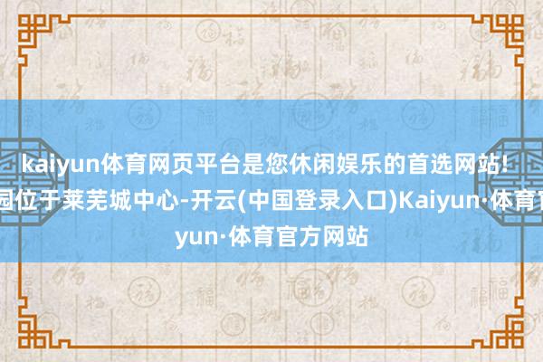 kaiyun体育网页平台是您休闲娱乐的首选网站!   红石公园位于莱芜城中心-开云(中国登录入口)Kaiyun·体育官方网站