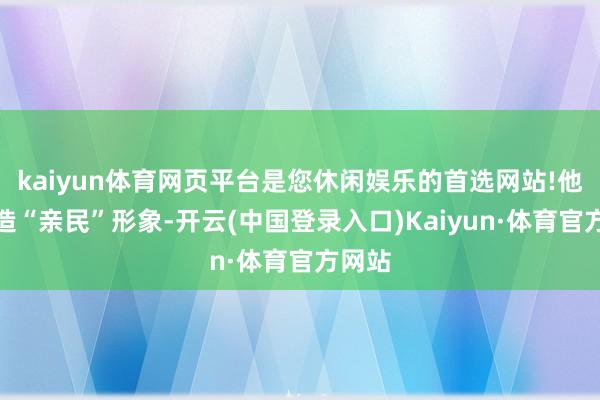 kaiyun体育网页平台是您休闲娱乐的首选网站!他思打造“亲民”形象-开云(中国登录入口)Kaiyun·体育官方网站