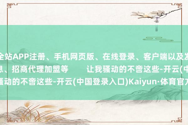 全站APP注册、手机网页版、在线登录、客户端以及发布平台优惠活动信息、招商代理加盟等        让我骚动的不啻这些-开云(中国登录入口)Kaiyun·体育官方网站