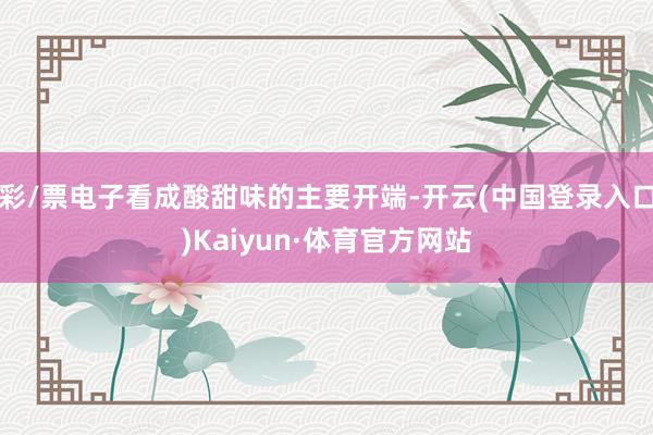彩/票电子看成酸甜味的主要开端-开云(中国登录入口)Kaiyun·体育官方网站
