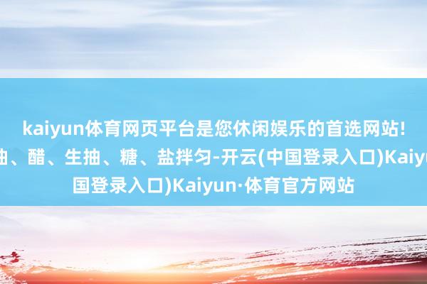 kaiyun体育网页平台是您休闲娱乐的首选网站!加入蒜末、辣椒油、醋、生抽、糖、盐拌匀-开云(中国登录入口)Kaiyun·体育官方网站