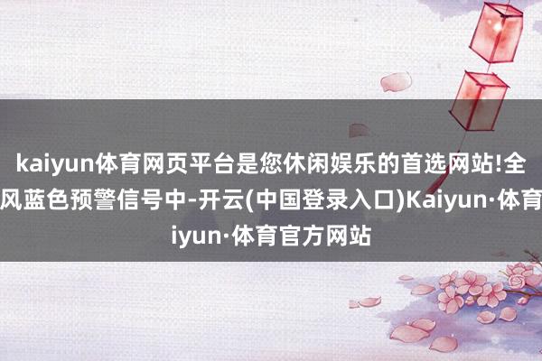 kaiyun体育网页平台是您休闲娱乐的首选网站!全市处于大风蓝色预警信号中-开云(中国登录入口)Kaiyun·体育官方网站
