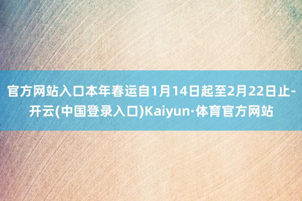 官方网站入口本年春运自1月14日起至2月22日止-开云(中国登录入口)Kaiyun·体育官方网站