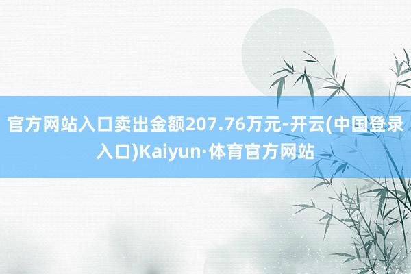 官方网站入口卖出金额207.76万元-开云(中国登录入口)Kaiyun·体育官方网站