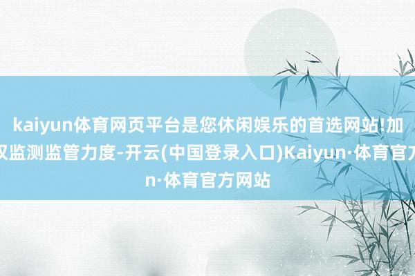 kaiyun体育网页平台是您休闲娱乐的首选网站!加大版权监测监管力度-开云(中国登录入口)Kaiyun·体育官方网站