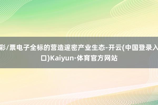 彩/票电子全标的营造邃密产业生态-开云(中国登录入口)Kaiyun·体育官方网站