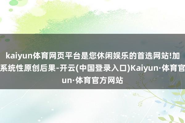 kaiyun体育网页平台是您休闲娱乐的首选网站!加速产出系统性原创后果-开云(中国登录入口)Kaiyun·体育官方网站