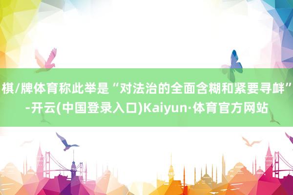 棋/牌体育称此举是“对法治的全面含糊和紧要寻衅”-开云(中国登录入口)Kaiyun·体育官方网站