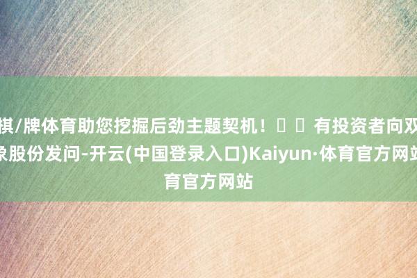 棋/牌体育助您挖掘后劲主题契机！		有投资者向双象股份发问-开云(中国登录入口)Kaiyun·体育官方网站