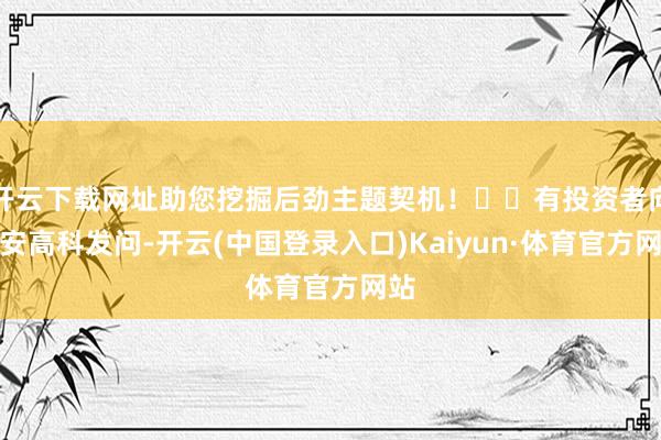 开云下载网址助您挖掘后劲主题契机！		有投资者向捷安高科发问-开云(中国登录入口)Kaiyun·体育官方网站