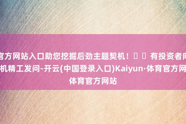 官方网站入口助您挖掘后劲主题契机！		有投资者向国机精工发问-开云(中国登录入口)Kaiyun·体育官方网站