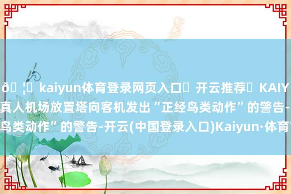 🦄kaiyun体育登录网页入口✅开云推荐✅KAIYUN SPORTS为您提供:真人机场放置塔向客机发出“正经鸟类动作”的警告-开云(中国登录入口)Kaiyun·体育官方网站