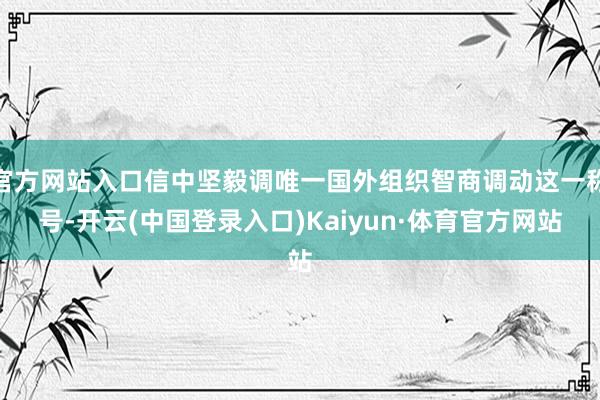 官方网站入口信中坚毅调唯一国外组织智商调动这一称号-开云(中国登录入口)Kaiyun·体育官方网站