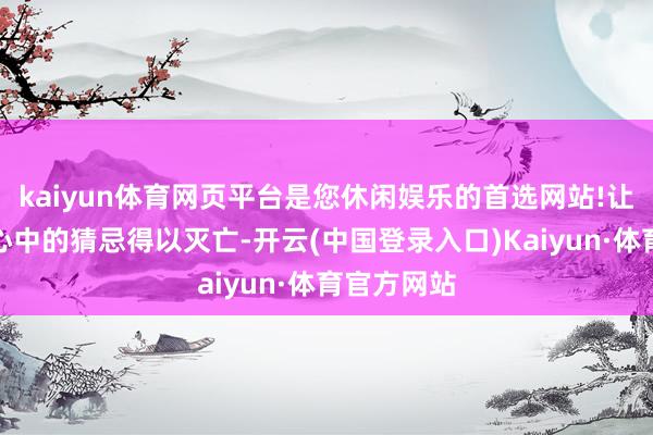 kaiyun体育网页平台是您休闲娱乐的首选网站!让东谈主们心中的猜忌得以灭亡-开云(中国登录入口)Kaiyun·体育官方网站