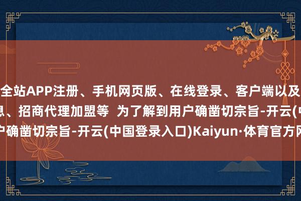 全站APP注册、手机网页版、在线登录、客户端以及发布平台优惠活动信息、招商代理加盟等  为了解到用户确凿切宗旨-开云(中国登录入口)Kaiyun·体育官方网站