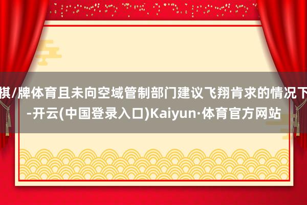 棋/牌体育且未向空域管制部门建议飞翔肯求的情况下-开云(中国登录入口)Kaiyun·体育官方网站