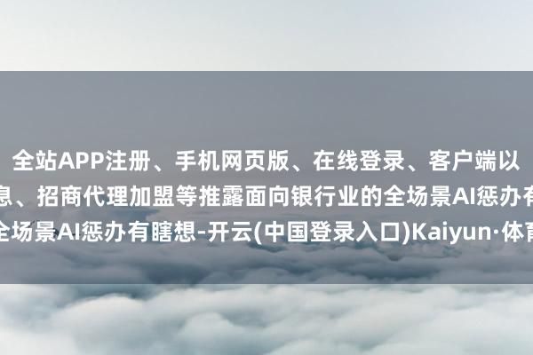 全站APP注册、手机网页版、在线登录、客户端以及发布平台优惠活动信息、招商代理加盟等推露面向银行业的全场景AI惩办有瞎想-开云(中国登录入口)Kaiyun·体育官方网站