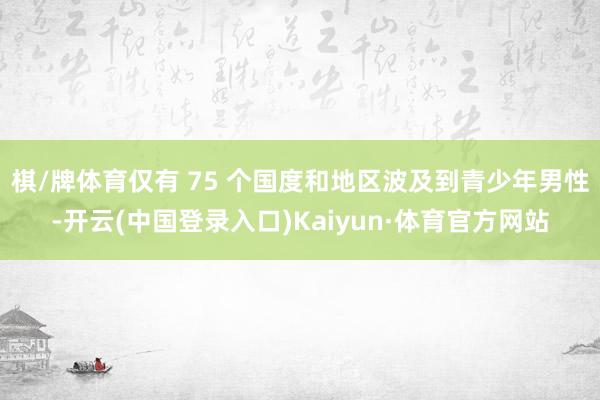 棋/牌体育仅有 75 个国度和地区波及到青少年男性-开云(中国登录入口)Kaiyun·体育官方网站