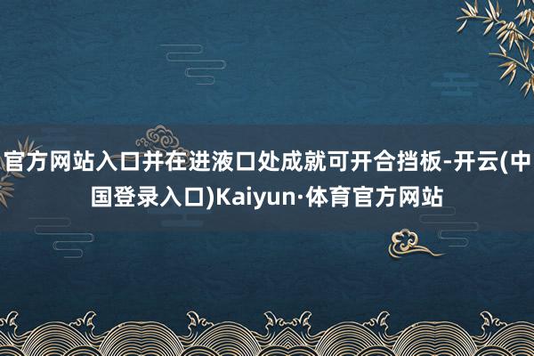 官方网站入口并在进液口处成就可开合挡板-开云(中国登录入口)Kaiyun·体育官方网站