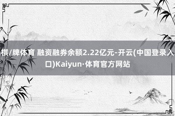 棋/牌体育 融资融券余额2.22亿元-开云(中国登录入口)Kaiyun·体育官方网站