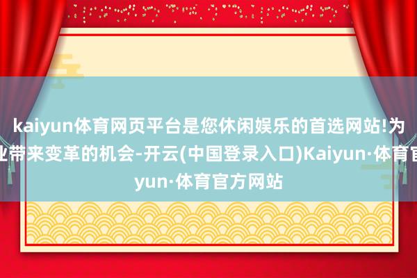 kaiyun体育网页平台是您休闲娱乐的首选网站!为繁多行业带来变革的机会-开云(中国登录入口)Kaiyun·体育官方网站