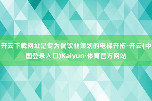 开云下载网址是专为餐饮业策划的电梯开拓-开云(中国登录入口)Kaiyun·体育官方网站