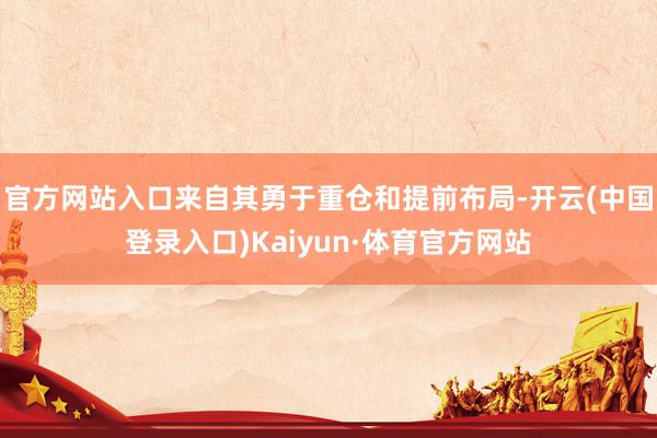官方网站入口来自其勇于重仓和提前布局-开云(中国登录入口)Kaiyun·体育官方网站